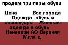 продам три пары обуви › Цена ­ 700 - Все города Одежда, обувь и аксессуары » Женская одежда и обувь   . Ненецкий АО,Верхняя Мгла д.